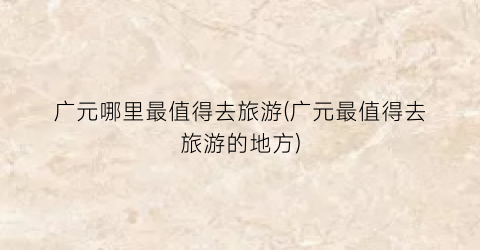 广元哪里最值得去旅游(广元最值得去旅游的地方)