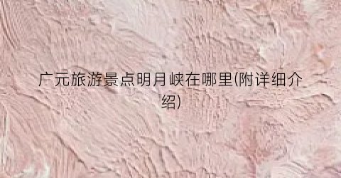 广元旅游景点明月峡在哪里(附详细介绍)