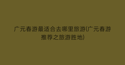 广元春游最适合去哪里旅游(广元春游推荐之旅游胜地)