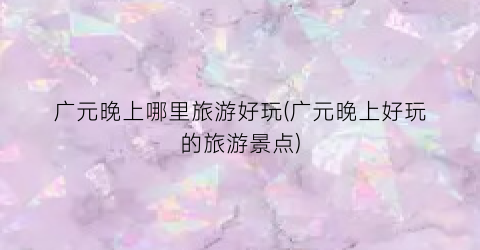 广元晚上哪里旅游好玩(广元晚上好玩的旅游景点)