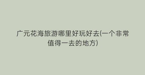广元花海旅游哪里好玩好去(一个非常值得一去的地方)