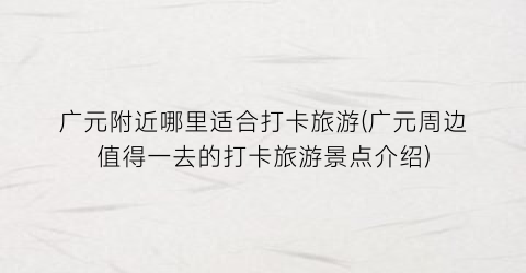 广元附近哪里适合打卡旅游(广元周边值得一去的打卡旅游景点介绍)