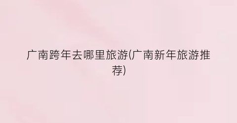 广南跨年去哪里旅游(广南新年旅游推荐)