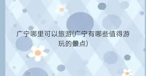 广宁哪里可以旅游(广宁有哪些值得游玩的景点)