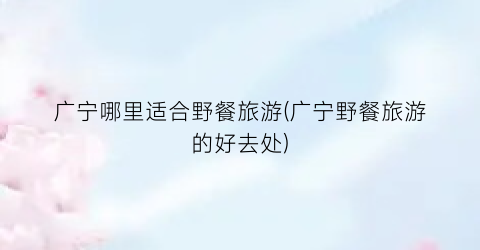 广宁哪里适合野餐旅游(广宁野餐旅游的好去处)