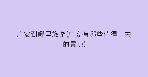 广安到哪里旅游(广安有哪些值得一去的景点)