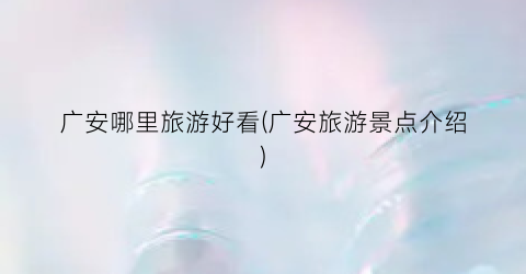 广安哪里旅游好看(广安旅游景点介绍)