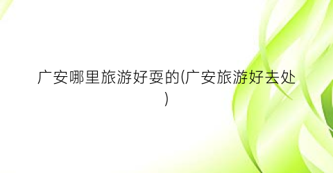 广安哪里旅游好耍的(广安旅游好去处)