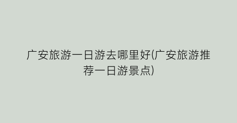 广安旅游一日游去哪里好(广安旅游推荐一日游景点)
