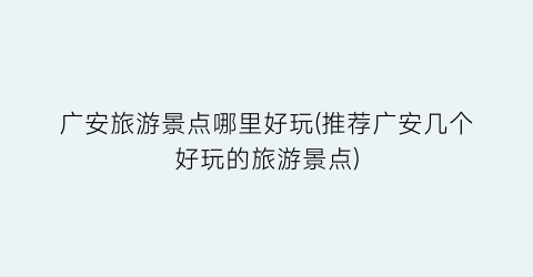广安旅游景点哪里好玩(推荐广安几个好玩的旅游景点)