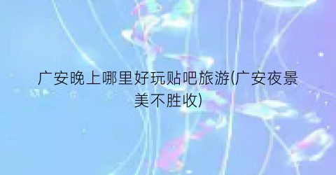 广安晚上哪里好玩贴吧旅游(广安夜景美不胜收)