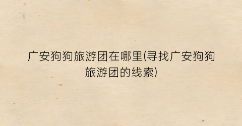广安狗狗旅游团在哪里(寻找广安狗狗旅游团的线索)