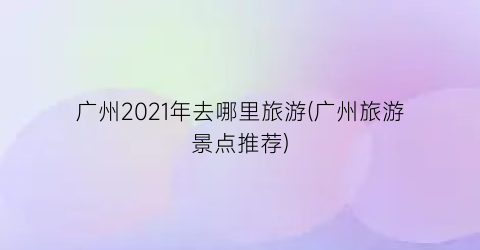 广州2021年去哪里旅游(广州旅游景点推荐)