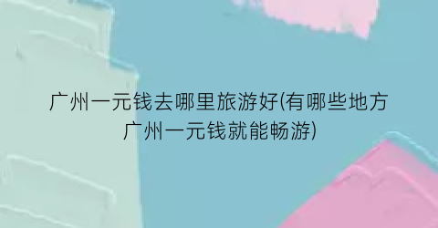 广州一元钱去哪里旅游好(有哪些地方广州一元钱就能畅游)