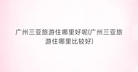 广州三亚旅游住哪里好呢(广州三亚旅游住哪里比较好)