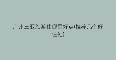 广州三亚旅游住哪里好点(推荐几个好住处)