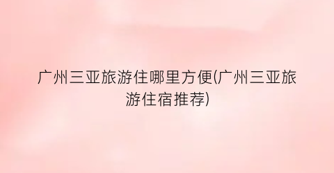 广州三亚旅游住哪里方便(广州三亚旅游住宿推荐)