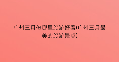 广州三月份哪里旅游好看(广州三月最美的旅游景点)