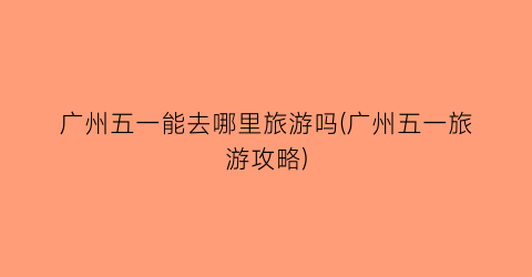 广州五一能去哪里旅游吗(广州五一旅游攻略)