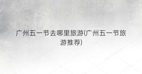 广州五一节去哪里旅游(广州五一节旅游推荐)