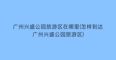 广州兴盛公园旅游区在哪里(怎样到达广州兴盛公园旅游区)