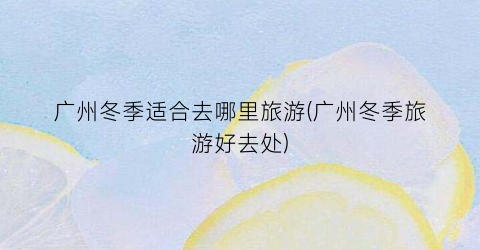 广州冬季适合去哪里旅游(广州冬季旅游好去处)