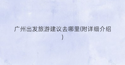 广州出发旅游建议去哪里(附详细介绍)