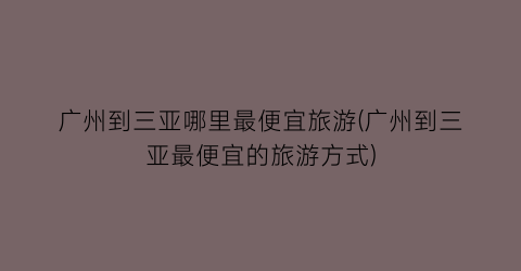 广州到三亚哪里最便宜旅游(广州到三亚最便宜的旅游方式)