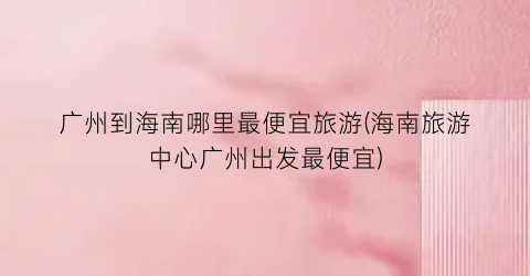 广州到海南哪里最便宜旅游(海南旅游中心广州出发最便宜)