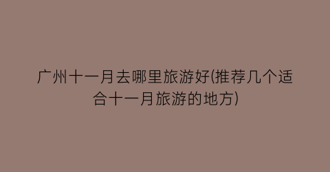 广州十一月去哪里旅游好(推荐几个适合十一月旅游的地方)