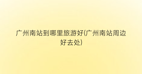 广州南站到哪里旅游好(广州南站周边好去处)