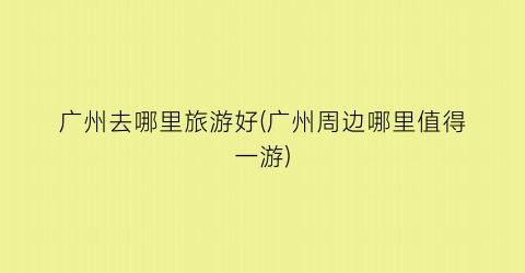 广州去哪里旅游好(广州周边哪里值得一游)
