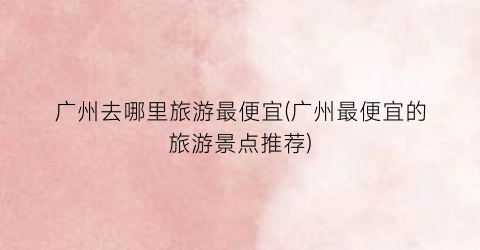 广州去哪里旅游最便宜(广州最便宜的旅游景点推荐)