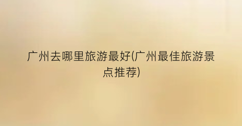 广州去哪里旅游最好(广州最佳旅游景点推荐)