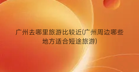 广州去哪里旅游比较近(广州周边哪些地方适合短途旅游)