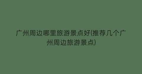 广州周边哪里旅游景点好(推荐几个广州周边旅游景点)