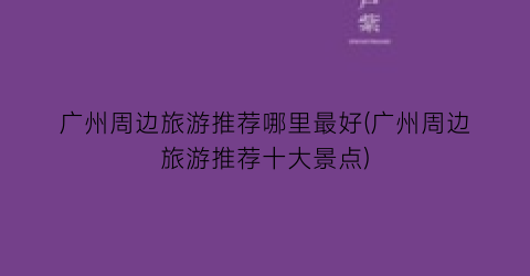 广州周边旅游推荐哪里最好(广州周边旅游推荐十大景点)