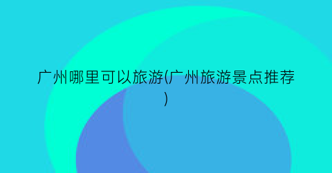 广州哪里可以旅游(广州旅游景点推荐)