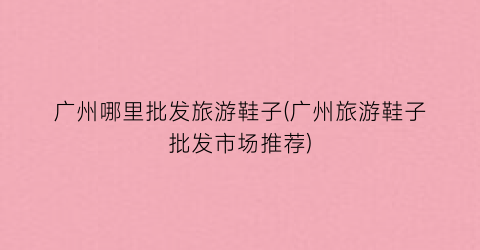 广州哪里批发旅游鞋子(广州旅游鞋子批发市场推荐)