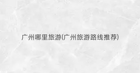 广州哪里旅游(广州旅游路线推荐)