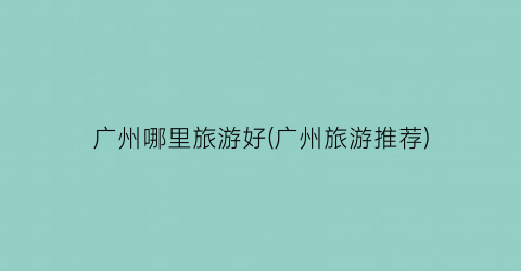 广州哪里旅游好(广州旅游推荐)