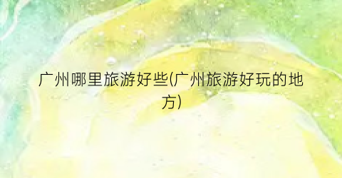 广州哪里旅游好些(广州旅游好玩的地方)