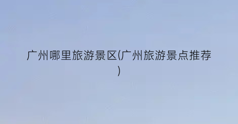 广州哪里旅游景区(广州旅游景点推荐)