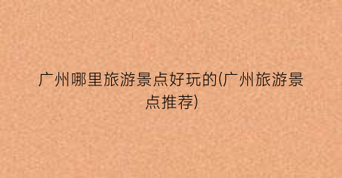 广州哪里旅游景点好玩的(广州旅游景点推荐)