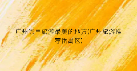 广州哪里旅游最美的地方(广州旅游推荐番禺区)