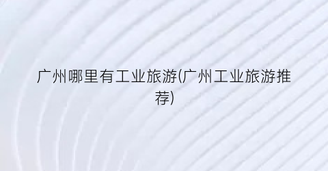 广州哪里有工业旅游(广州工业旅游推荐)