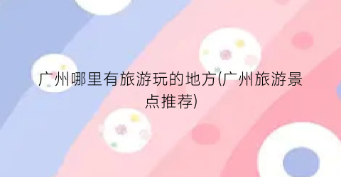 广州哪里有旅游玩的地方(广州旅游景点推荐)