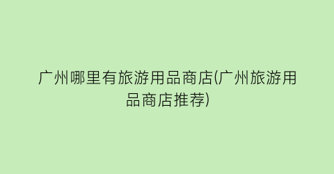 广州哪里有旅游用品商店(广州旅游用品商店推荐)