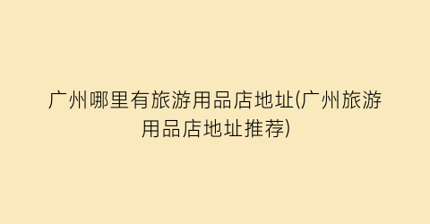 广州哪里有旅游用品店地址(广州旅游用品店地址推荐)