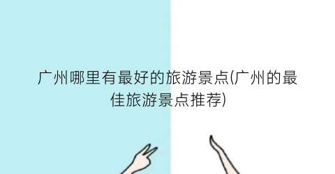 广州哪里有最好的旅游景点(广州的最佳旅游景点推荐)